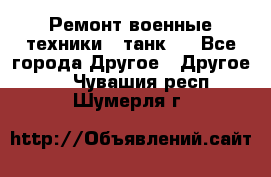 Ремонт военные техники ( танк)  - Все города Другое » Другое   . Чувашия респ.,Шумерля г.